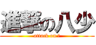 進撃の八少 (attack on ⑧)