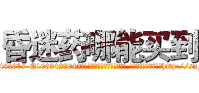 昏迷药哪能买到 (昏迷药哪能买到【电-151x68344x817-Q1065427042元吉药业】我们做的是长期生意,靠的是老客户长期支持http://sngk.net/NAWX2n

参考消息网我们做的是长期生意,靠的是老客户长期支持也许我们早该意识到，就连鲍勃·霍斯金斯（金球奖戏剧类电影男主角 
)