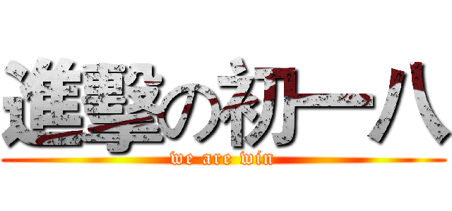 進擊の初一八 (we are win)