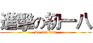 進擊の初一八 (we are win)