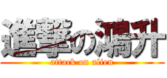 進撃の鴻升 (attack on alien)