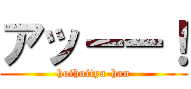 アッーー！ (hoihoitya-han)