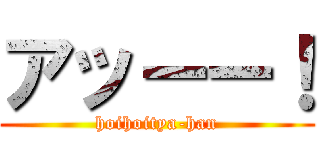 アッーー！ (hoihoitya-han)
