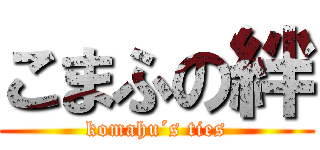 こまふの絆 (komahu´s ties)