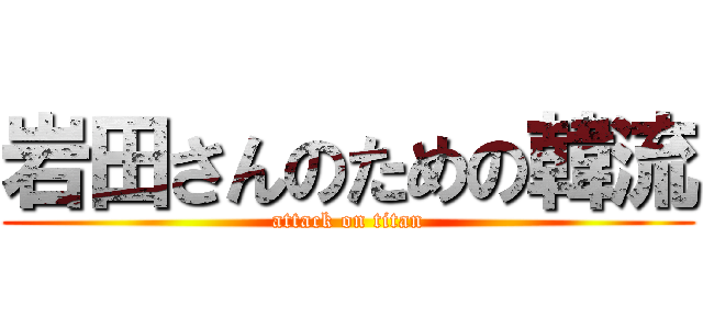 岩田さんのための韓流 (attack on titan)