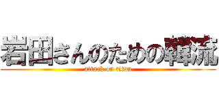 岩田さんのための韓流 (attack on titan)