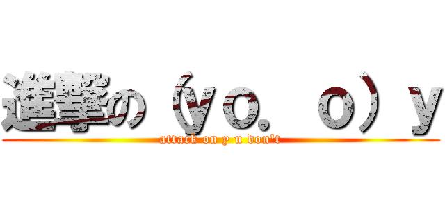 進撃の（ｙｏ．ｏ）ｙ (attack on y u don\'t)