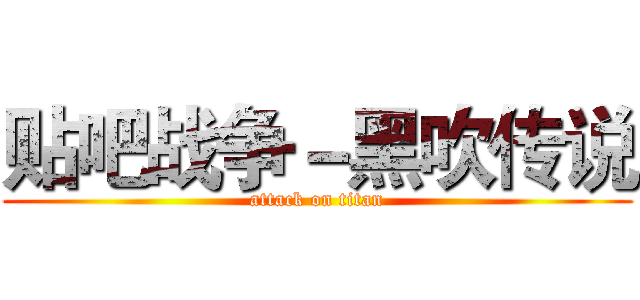 贴吧战争－黑吹传说 (attack on titan)