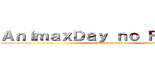 ＡｎｉｍａｘＤａｙ ｎｏ Ｆａｎｓｕｂ (attack on fansub)