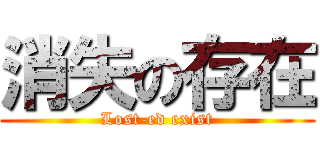 消失の存在 (Lost-ed exist)