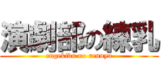 演劇部の練乳 (engekibu no rennyu)