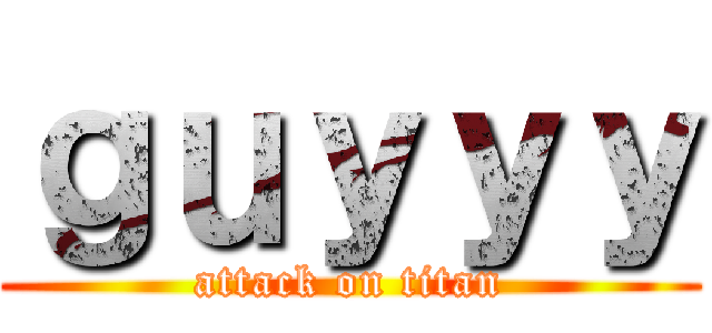 ｇｕｙｙｙ (attack on titan)