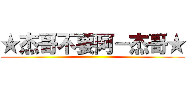 ★杰哥不要阿－杰哥★ ()