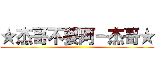 ★杰哥不要阿－杰哥★ ()