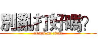 別亂打好嗎？ (attack on titan)