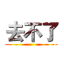 去不了 ( )