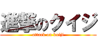 進撃のクイジ (attack on kuiji)