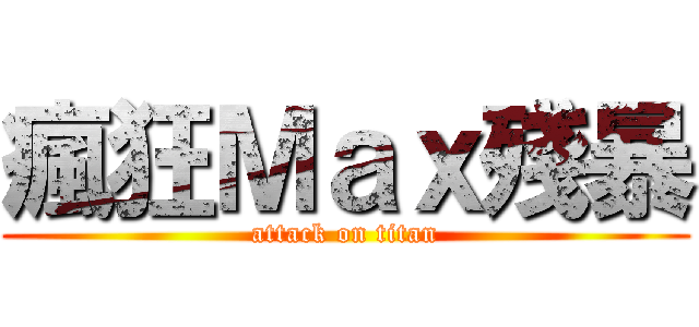 瘋狂Ｍａｘ殘暴 (attack on titan)