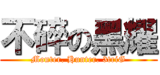 不碎の黑耀 (Monter. Hunter. 3triG)