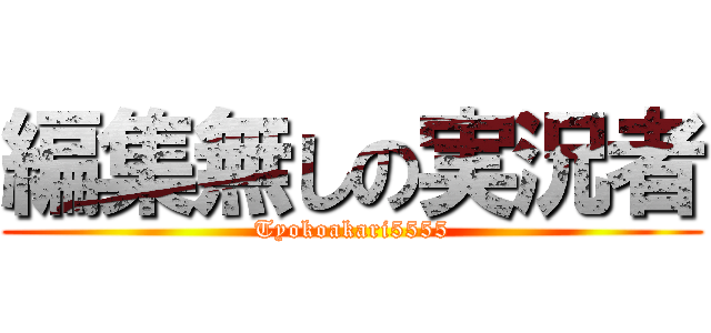 編集無しの実況者 (Tyokoakari5555)
