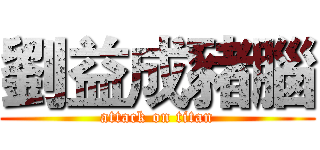 劉益成豬腦 (attack on titan)