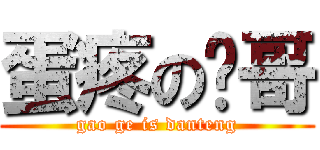 蛋疼の搞哥 (gao ge is danteng)