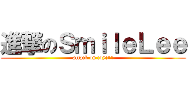 進撃のＳｍｉｌｅＬｅｅ (attack on toyota)