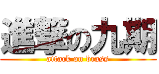 進撃の九期 (attack on brass)