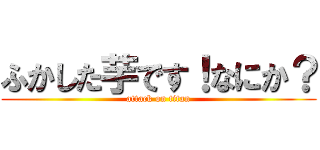 ふかした芋です！なにか？ (attack on titan)