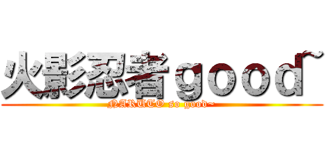 火影忍者ｇｏｏｄ~ (NARUTO so good~)