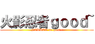 火影忍者ｇｏｏｄ~ (NARUTO so good~)