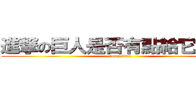 進撃の巨人是否有點給它太拖戲 (long time)