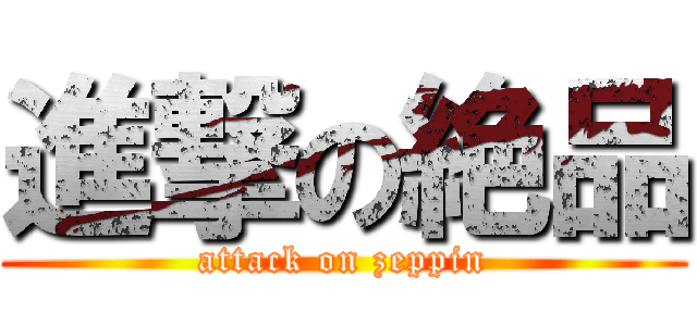 進撃の絶品 (attack on zeppin)