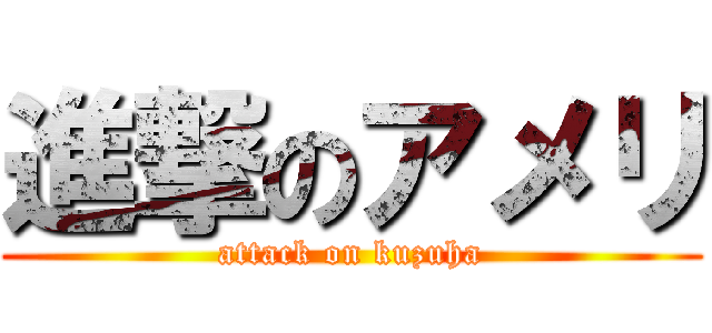 進撃のアメリ (attack on kuzuha)
