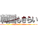 韓国もきらい (I hate Koria)