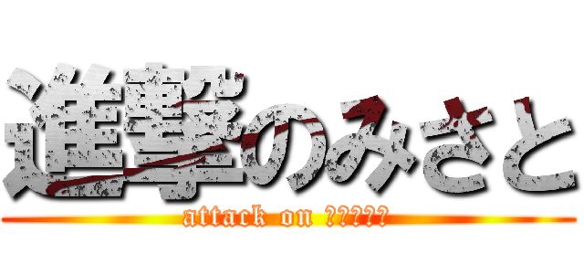 進撃のみさと (attack on みーちゃん)