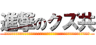 進撃のクズ共 (モニャフーニャップスッポコホニャーオンンンィイ゛イ゛ェエ゛エ゛ァア゛ッッッッッポォオ゛ォオ゛)