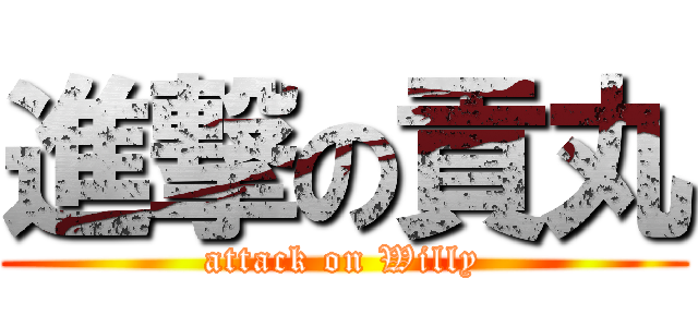 進撃の貢丸 (attack on Willy)