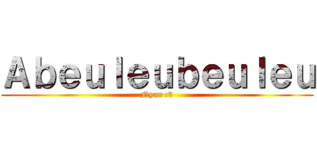 Ａｂｅｕｌｅｕｂｅｕｌｅｕ (Nyan :3)