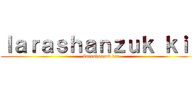 Ｉａｒａｓｈａｎｚｕｋ ｋｉｎ (Iarashanzuk kin)