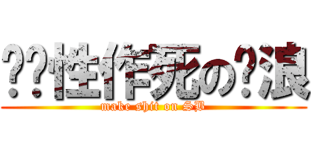 习惯性作死の苏浪 (make shit on SB)