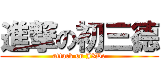 進撃の初三德 (attack on J3De)