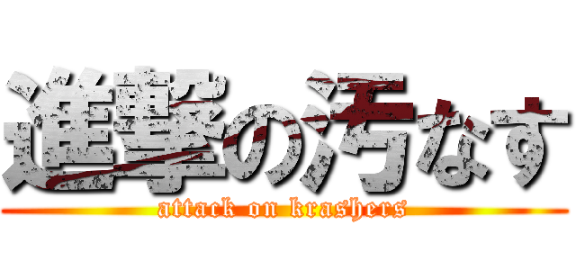 進撃の汚なす (attack on krashers)