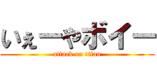 いぇーやボイー (attack on titan)