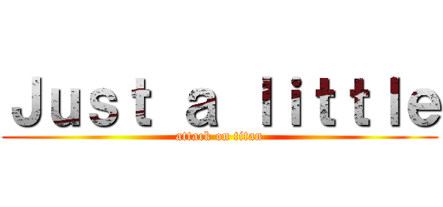 Ｊｕｓｔ ａ ｌｉｔｔｌｅ (attack on titan)