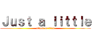 Ｊｕｓｔ ａ ｌｉｔｔｌｅ (attack on titan)