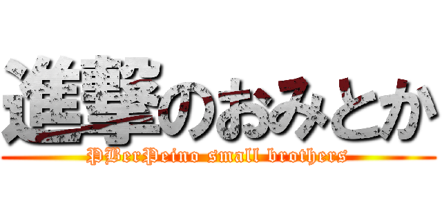 進撃のおみとか (PBerPeino small brothers)