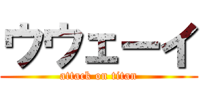 ウウェーイ (attack on titan)