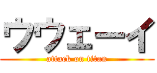 ウウェーイ (attack on titan)
