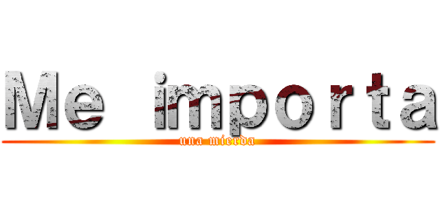 Ｍｅ ｉｍｐｏｒｔａ (una mierda)